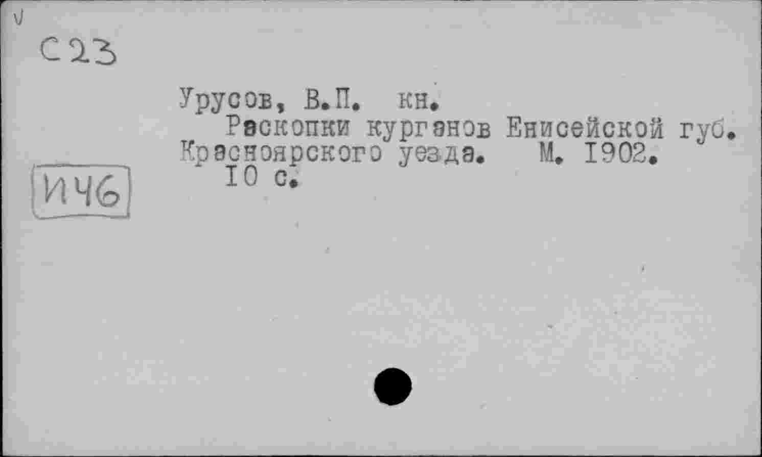 ﻿V
С2.3
И 4G
~J
Урусов, В.П. кн.
Раскопки курганов Енисейской губ. Красноярского уезда. М. 1902.
10 с.